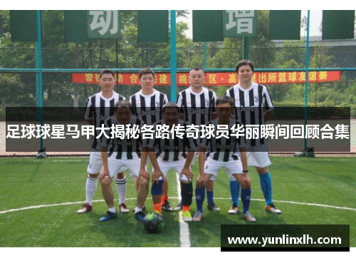 足球球星马甲大揭秘各路传奇球员华丽瞬间回顾合集