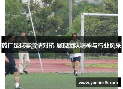 药厂足球赛激情对抗 展现团队精神与行业风采