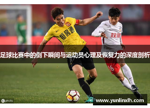 足球比赛中的倒下瞬间与运动员心理及恢复力的深度剖析