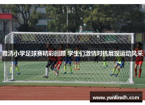 雅清小学足球赛精彩回顾 学生们激情对抗展现运动风采