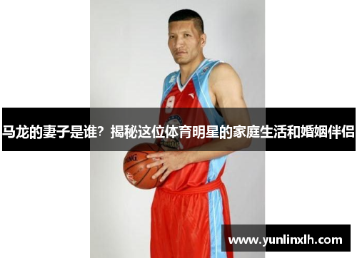 马龙的妻子是谁？揭秘这位体育明星的家庭生活和婚姻伴侣