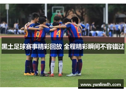 黑土足球赛事精彩回放 全程精彩瞬间不容错过